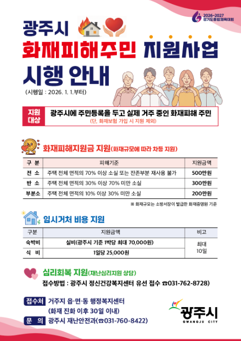 광주시 화재피해주민 지원사업 시행안내
		- 시행일 : 2026. 1. 1.부터
		- 지원대상 : 광주시에 주민등록을 두고 실제 거주 중인 화재피해 주민(단, 화재보험 가입 시 지원 제외)